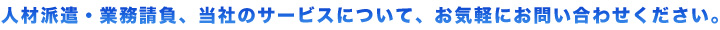 人材派遣・業務請負、当社のサービスについて、お気軽にお問い合わせください。